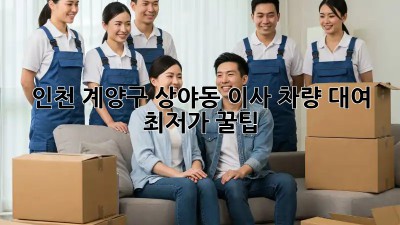 인천 계양구 상야동 이사 차량 대여 최저가 꿀팁! 🚛
